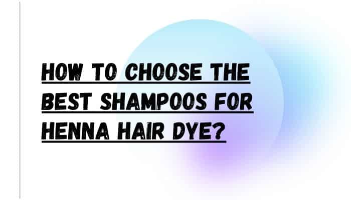 How to choose the Best Shampoos for Henna Hair Dye
