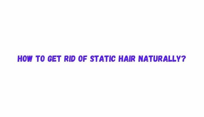 How to get rid of static hair Naturally