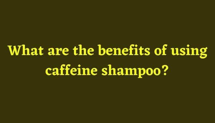 What are the benefits of using caffeine shampoo