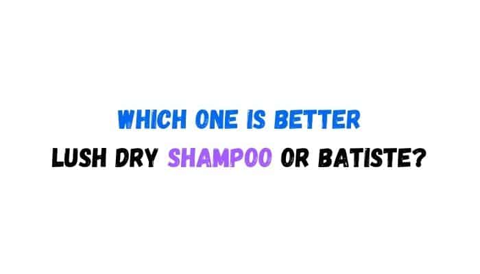 Which one is better lush dry shampoo or batiste