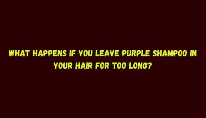 What happens if you leave purple shampoo in your hair for too long