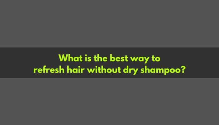 What is the best way to refresh hair without dry shampoo