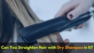 Can You Straighten Hair with Dry Shampoo in It