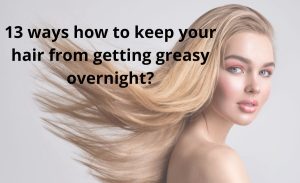 How to keep your hair from getting greasy overnight: 13 best tips